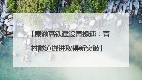康渝高铁建设再提速：青村隧道掘进取得新突破