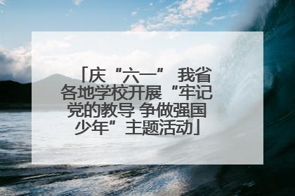庆“六一” 我省各地学校开展“牢记党的教导 争做强国少年”主题活动