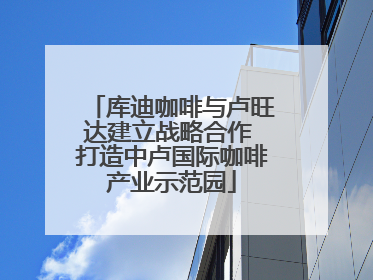 库迪咖啡与卢旺达建立战略合作 打造中卢国际咖啡产业示范园