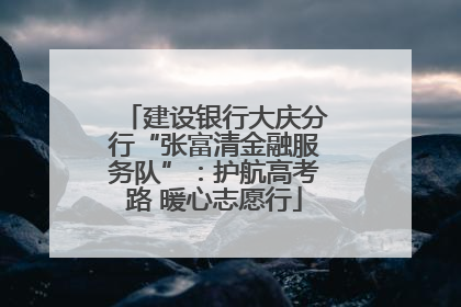 建设银行大庆分行“张富清金融服务队”：护航高考路 暖心志愿行