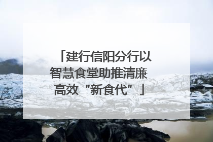 建行信阳分行以智慧食堂助推清廉高效“新食代”