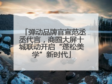 弹动品牌官宣范丞丞代言，商圈大屏十城联动开启“蓬松美学”新时代