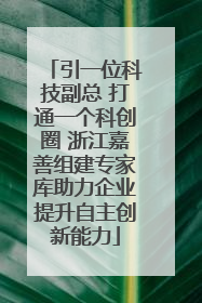 引一位科技副总 打通一个科创圈 浙江嘉善组建专家库助力企业提升自主创新能力