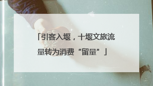 引客入堰，十堰文旅流量转为消费“留量”