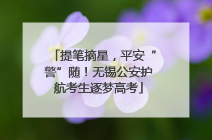 提笔摘星，平安“警”随！无锡公安护航考生逐梦高考