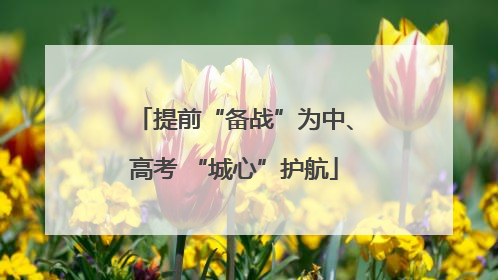 提前“备战”为中、高考 “城心”护航