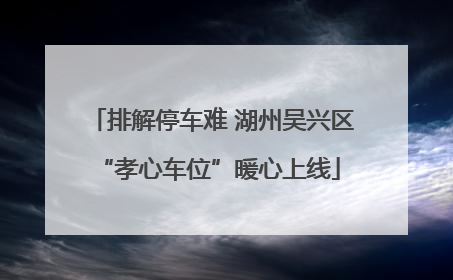 排解停车难 湖州吴兴区 “孝心车位”暖心上线