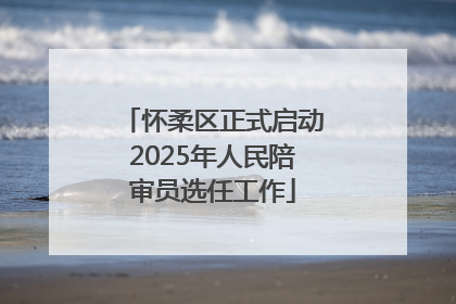 怀柔区正式启动2025年人民陪审员选任工作