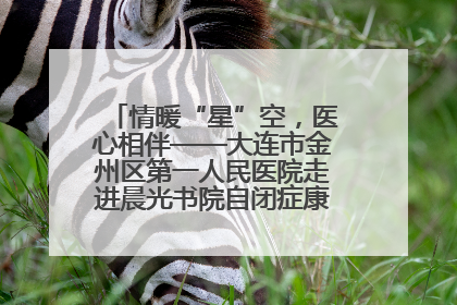 情暖“星”空，医心相伴——大连市金州区第一人民医院走进晨光书院自闭症康复服务中心