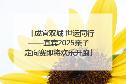 成宜双城 世运同行——宜宾2025亲子定向赛即将欢乐开跑