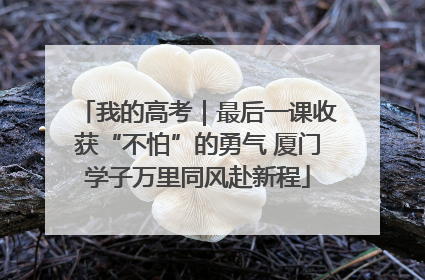 我的高考｜最后一课收获“不怕”的勇气 厦门学子万里同风赴新程