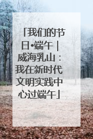 我们的节日•端午｜威海乳山：我在新时代文明实践中心过端午
