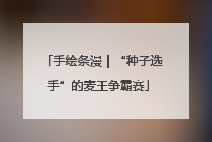 手绘条漫｜“种子选手”的麦王争霸赛