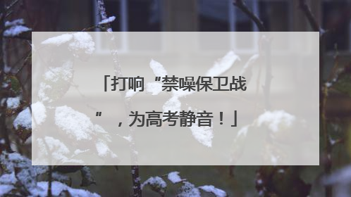 打响“禁噪保卫战”，为高考静音！