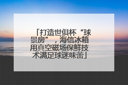 打造世俱杯“球景房”，海信冰箱用真空磁场保鲜技术满足球迷味蕾