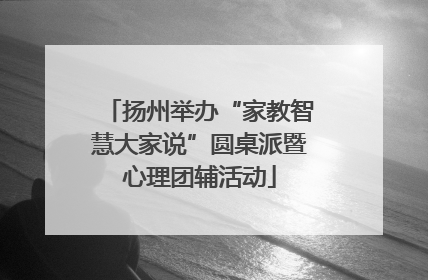 扬州举办“家教智慧大家说”圆桌派暨心理团辅活动