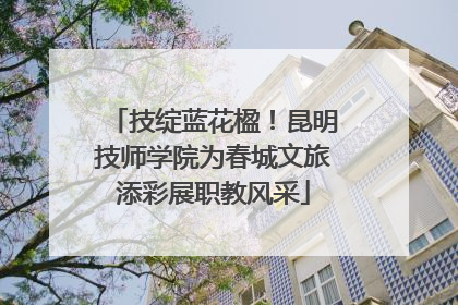 技绽蓝花楹！昆明技师学院为春城文旅添彩展职教风采