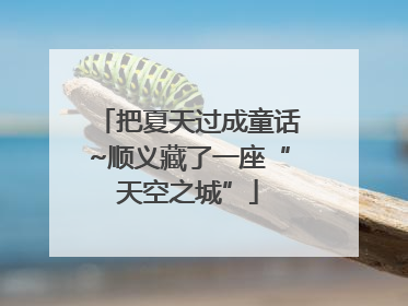 把夏天过成童话~顺义藏了一座“天空之城”