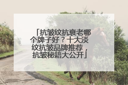 抗皱纹抗衰老哪个牌子好？十大淡纹抗皱品牌推荐，抗皱秘籍大公开