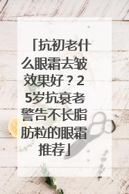 抗初老什么眼霜去皱效果好？25岁抗衰老警告不长脂肪粒的眼霜推荐