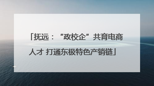 抚远:“政校企”共育电商人才 打通东极特色产销链
