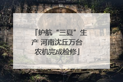 护航“三夏”生产 河南沈丘万台农机完成检修