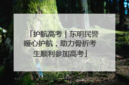 护航高考｜东明民警暖心护航，助力骨折考生顺利参加高考