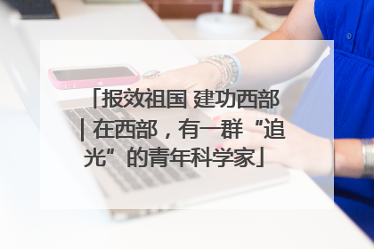 报效祖国 建功西部｜在西部，有一群“追光”的青年科学家