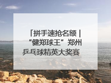 拼手速抢名额｜“健郑球王”郑州乒乓球精英大奖赛报名火热