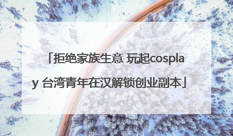 拒绝家族生意 玩起cosplay 台湾青年在汉解锁创业副本