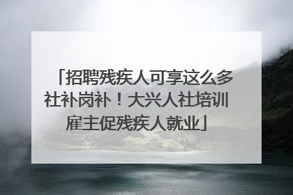 招聘残疾人可享这么多社补岗补！大兴人社培训雇主促残疾人就业