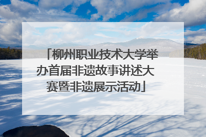柳州职业技术大学举办首届非遗故事讲述大赛暨非遗展示活动