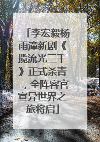 李宏毅杨雨潼新剧《揽流光三千》正式杀青，全阵容官宣异世界之旅将启