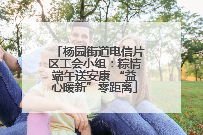 杨园街道电信片区工会小组：粽情端午送安康 “益心暖新”零距离