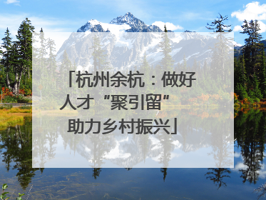 杭州余杭：做好人才“聚引留” 助力乡村振兴