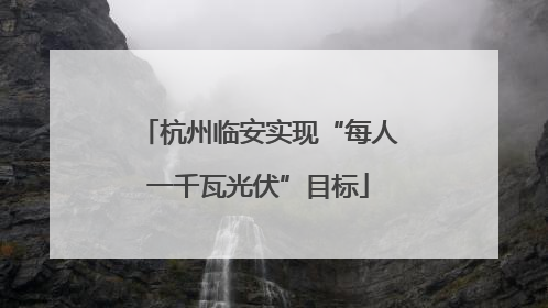 杭州临安实现“每人一千瓦光伏”目标