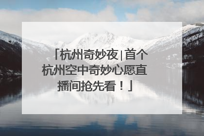 杭州奇妙夜∣首个杭州空中奇妙心愿直播间抢先看！