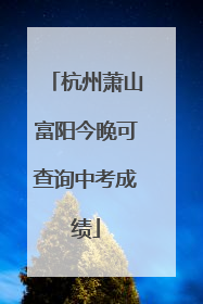 杭州萧山富阳今晚可查询中考成绩