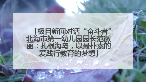 极目新闻对话“奋斗者”北海市第一幼儿园园长范徽丽：扎根海岛，以最朴素的爱践行教育的梦想