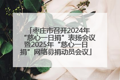 枣庄市召开2024年“慈心一日捐”表扬会议暨2025年“慈心一日捐”网络募捐动员会议