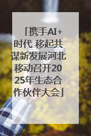 携手AI+时代 移起共谋新发展河北移动召开2025年生态合作伙伴大会