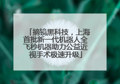 摘镜黑科技，上海首批新一代机器人全飞秒机器助力公益近视手术极速升级