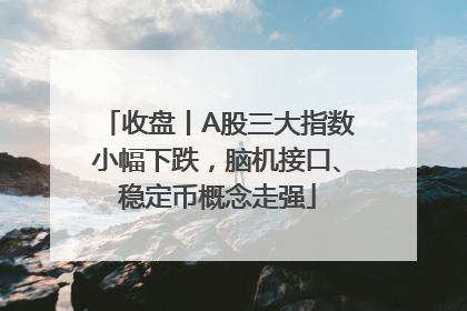 收盘丨A股三大指数小幅下跌，脑机接口、稳定币概念走强