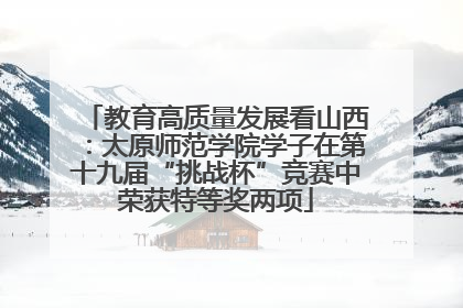 教育高质量发展看山西：太原师范学院学子在第十九届“挑战杯”竞赛中荣获特等奖两项