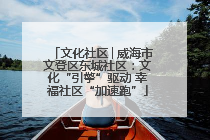 文化社区│威海市文登区东城社区：文化“引擎”驱动 幸福社区“加速跑”