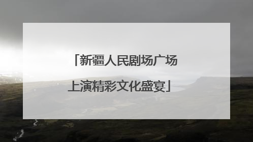 新疆人民剧场广场上演精彩文化盛宴