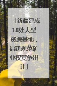 新疆建成18处大型资源基地，福建规范矿业权竞争出让