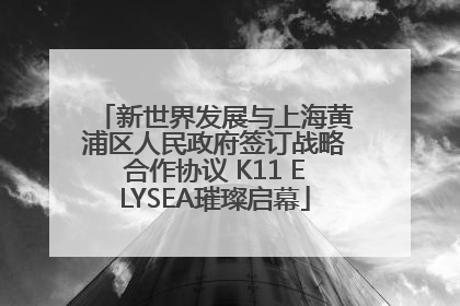 新世界发展与上海黄浦区人民政府签订战略合作协议 K11 ELYSEA璀璨启幕