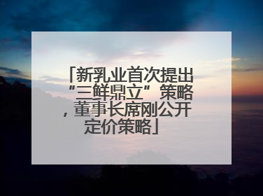 新乳业首次提出“三鲜鼎立”策略，董事长席刚公开定价策略
