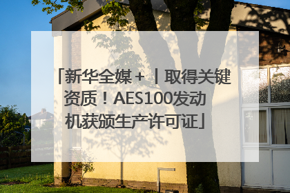 新华全媒＋丨取得关键资质！AES100发动机获颁生产许可证